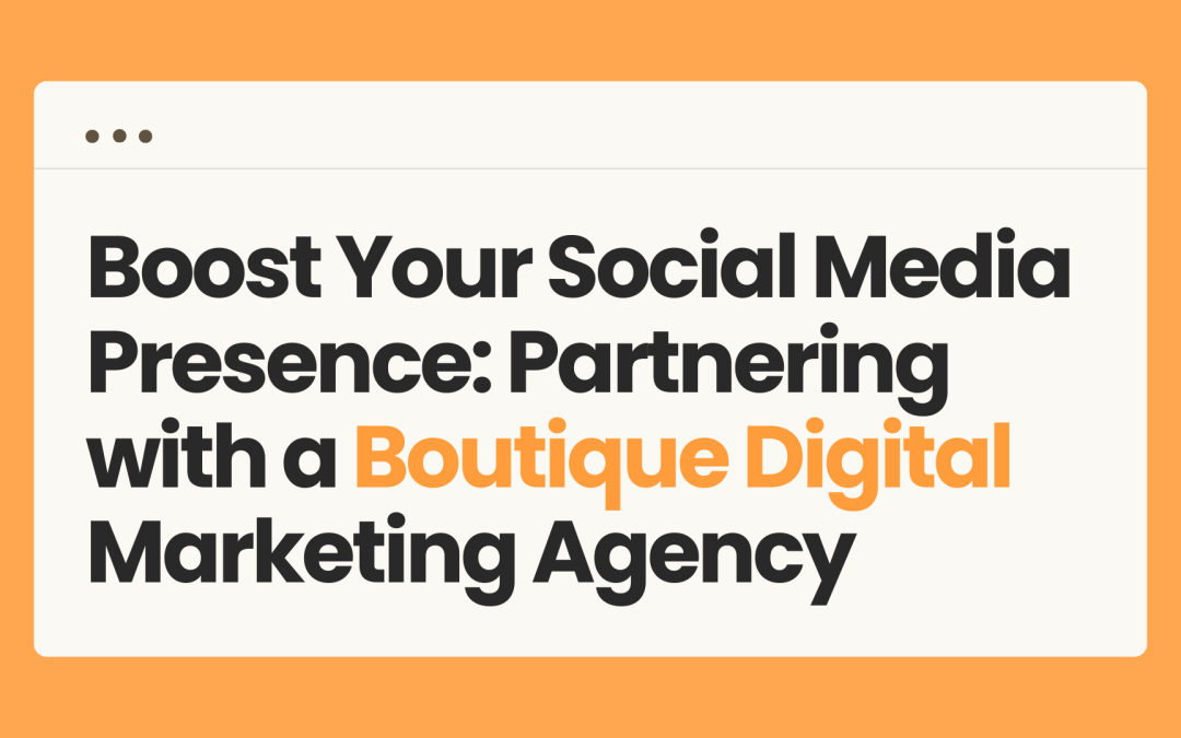 Boost Your Social Media Presence: Partnering with a Boutique Digital Marketing Agency